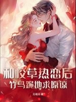和校草热恋后，竹马跪地求原谅